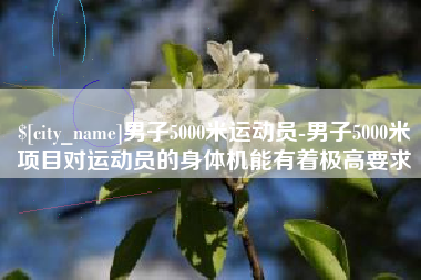 云梦男子5000米运动员-男子5000米项目对运动员的身体机能有着极高要求