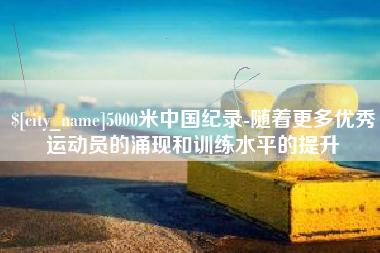 云梦5000米中国纪录-随着更多优秀运动员的涌现和训练水平的提升