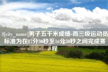 云梦男子五千米成绩-而三级运动员标准为在17分30秒至16分30秒之间完成赛程