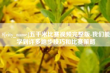 云梦五千米比赛视频完整版-我们能学到许多跑步技巧和比赛策略