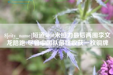 云梦短道5000米接力最后两圈李文龙陪跑-尽管中国队最终收获一枚铜牌