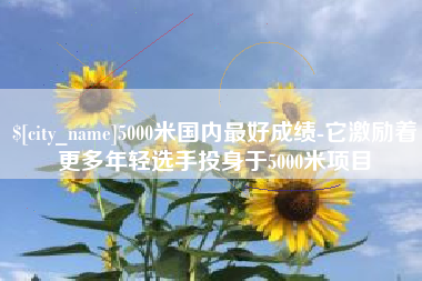 云梦5000米国内最好成绩-它激励着更多年轻选手投身于5000米项目