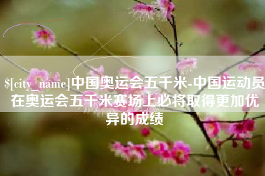 云梦中国奥运会五千米-中国运动员在奥运会五千米赛场上必将取得更加优异的成绩