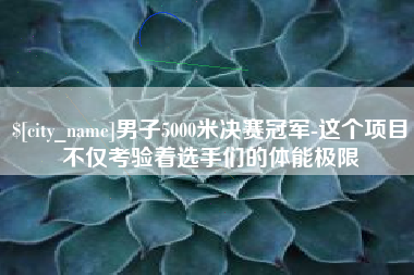 云梦男子5000米决赛冠军-这个项目不仅考验着选手们的体能极限