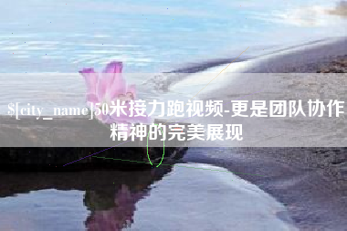 云梦50米接力跑视频-更是团队协作精神的完美展现