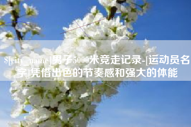 云梦男子5000米竞走记录-[运动员名字]凭借出色的节奏感和强大的体能