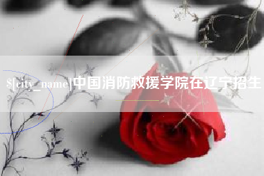 云梦中国消防救援学院在辽宁招生