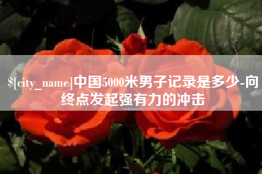 云梦中国5000米男子记录是多少-向终点发起强有力的冲击