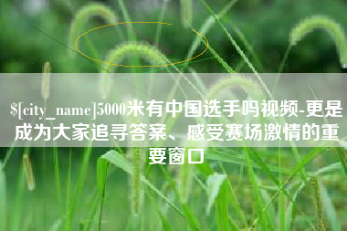 云梦5000米有中国选手吗视频-更是成为大家追寻答案、感受赛场激情的重要窗口