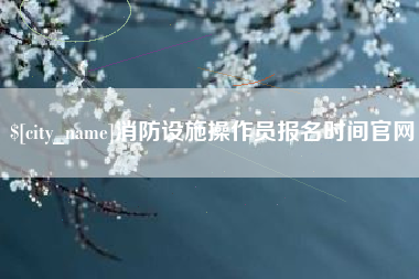 云梦消防设施操作员报名时间官网