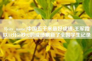 云梦中国五千米最好成绩-王军霞以14分51秒92的成绩刷新了全国学生记录
