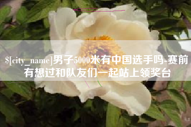 云梦男子5000米有中国选手吗-赛前有想过和队友们一起站上领奖台