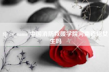 云梦中国消防救援学院河南省招女生吗