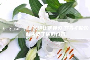 云梦5000米跑比赛视频-在最初阶段就占据了较好位置
