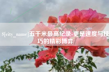 云梦五千米最高纪录-更是速度与技巧的精彩博弈
