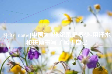 云梦中国5000米纪录是多少-用汗水和拼搏书写了属于自己