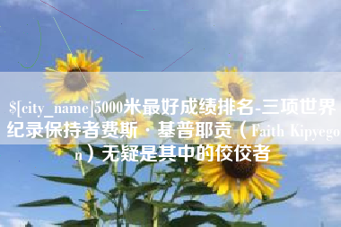 云梦5000米最好成绩排名-三项世界纪录保持者费斯·基普耶贡（Faith Kipyegon）无疑是其中的佼佼者