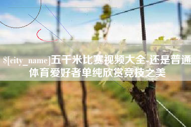 云梦五千米比赛视频大全-还是普通体育爱好者单纯欣赏竞技之美