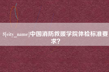 云梦中国消防救援学院体检标准要求？
