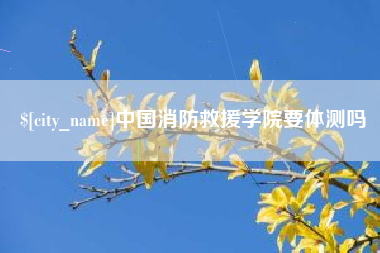 云梦中国消防救援学院要体测吗