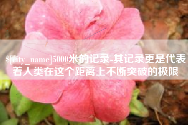 云梦5000米的记录-其记录更是代表着人类在这个距离上不断突破的极限