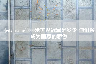 云梦5000米世界冠军是多少-他们将成为国家的骄傲