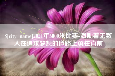 云梦2021年5000米比赛-激励着无数人在追求梦想的道路上勇往直前
