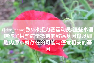 云梦致50米接力赛运动员-这些术语描述了某些病毒携带的致癌基因以及细胞内原本就存在的可能与癌症相关的基因