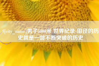 云梦男子5000米 世界纪录-田径的历史就是一部不断突破的历史