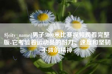 云梦男子5000米比赛视频观看完整版-它考验着运动员的耐力、速度和坚韧不拔的精神