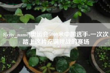 云梦奥运会5000米中国选手-一次次踏上这片充满挑战的赛场