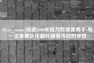 云梦短道5000米接力世锦赛男子-每一支参赛队伍都怀揣着夺冠的梦想