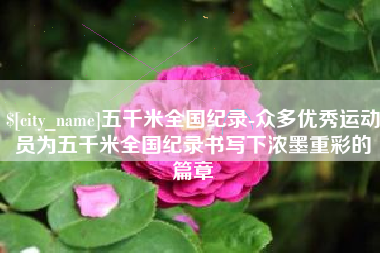 云梦五千米全国纪录-众多优秀运动员为五千米全国纪录书写下浓墨重彩的篇章