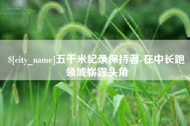 云梦五千米纪录保持者-在中长跑领域崭露头角