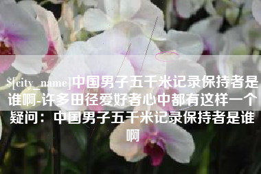 云梦中国男子五千米记录保持者是谁啊-许多田径爱好者心中都有这样一个疑问：中国男子五千米记录保持者是谁啊