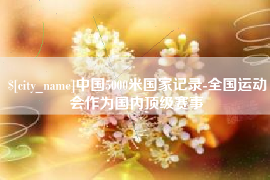 云梦中国5000米国家记录-全国运动会作为国内顶级赛事
