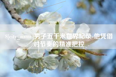 云梦男子五千米世界纪录-他凭借对节奏的精准把控