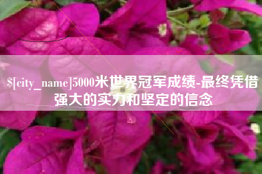 云梦5000米世界冠军成绩-最终凭借强大的实力和坚定的信念