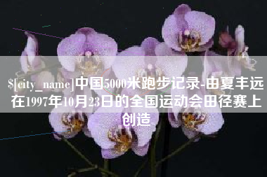 云梦中国5000米跑步记录-由夏丰远在1997年10月23日的全国运动会田径赛上创造