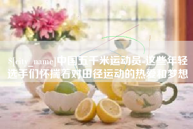 云梦中国五千米运动员-这些年轻选手们怀揣着对田径运动的热爱和梦想