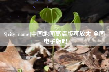 云梦中国地图高清版可放大 全国 电子版吗