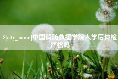 云梦中国消防救援学院入学后体检严格吗
