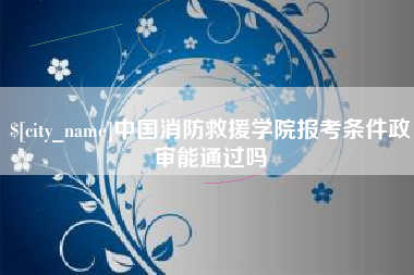 云梦中国消防救援学院报考条件政审能通过吗