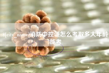 云梦消防中控证怎么考取多大年龄能考